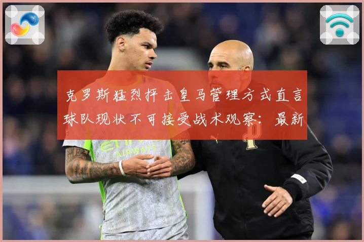 克罗斯猛烈抨击皇马管理方式直言球队现状不可接受战术观察：最新赛事动态与深度分析
