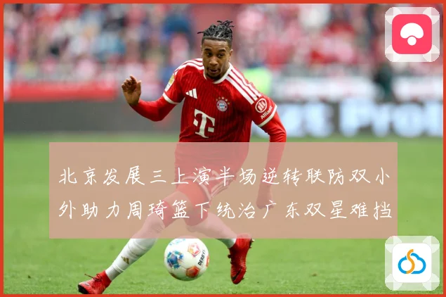 北京发展三上演半场逆转联防双小外助力周琦篮下统治广东双星难挡赛场复盘：最新赛事动态与深度分析