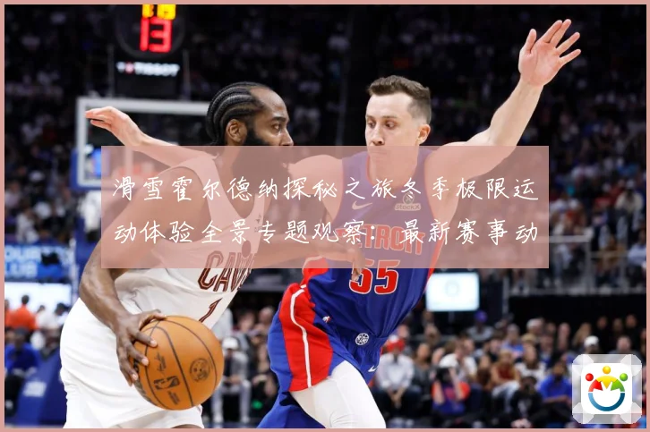 滑雪霍尔德纳探秘之旅冬季极限运动体验全景专题观察：最新赛事动态与深度分析