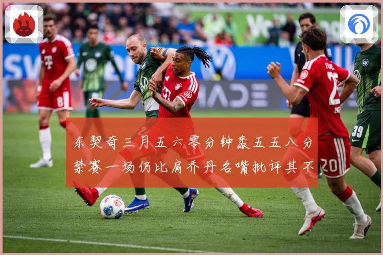 东契奇三月五六零分钟轰五五八分禁赛一场仍比肩乔丹名嘴批评其不赛场复盘：最新赛事动态与深度分析