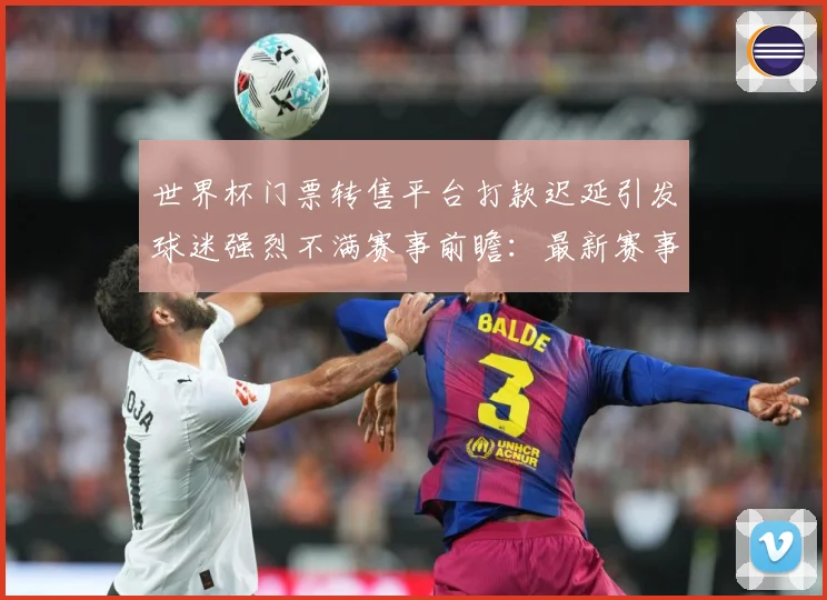 世界杯门票转售平台打款迟延引发球迷强烈不满赛事前瞻：最新赛事动态与深度分析