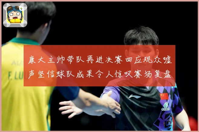 康大主帅带队再进决赛回应观众嘘声坚信球队成果令人惊叹赛场复盘：最新赛事动态与深度分析