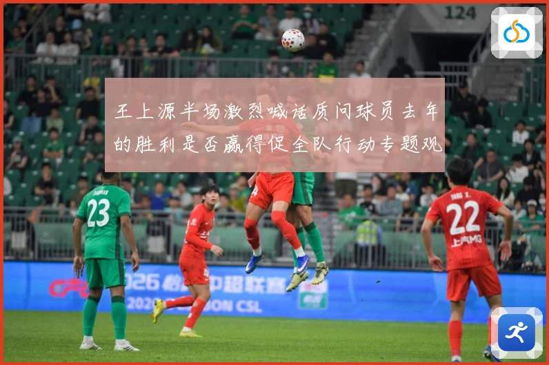 王上源半场激烈喊话质问球员去年的胜利是否赢得促全队行动专题观察：最新赛事动态与深度分析