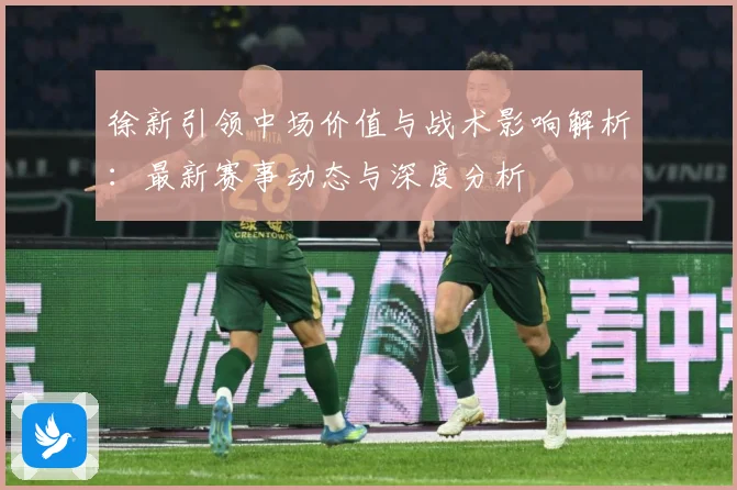 徐新引领中场价值与战术影响解析：最新赛事动态与深度分析