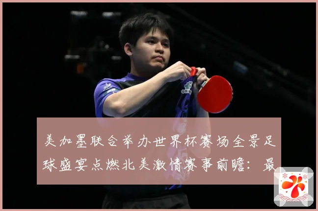 美加墨联合举办世界杯赛场全景足球盛宴点燃北美激情赛事前瞻：最新赛事动态与深度分析