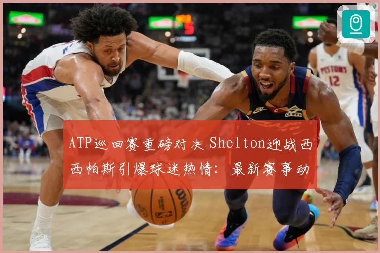 ATP巡回赛重磅对决 Shelton迎战西西帕斯引爆球迷热情：最新赛事动态与深度分析
