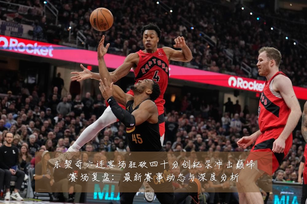 东契奇六连客场狂砍四十分创纪录冲击巅峰赛场复盘:最新赛事动态与深度分析