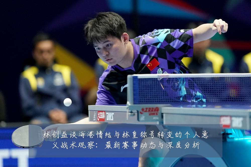 林创益谈海港情结与林皇称号转变的个人意义战术观察:最新赛事动态与深度分析