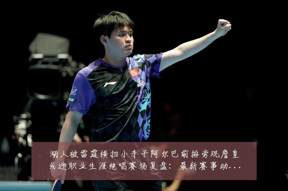 湖人被雷霆横扫小李子阿尔巴前排旁观詹皇或迎职业生涯绝唱赛场复盘：最新赛事动态与深度分析