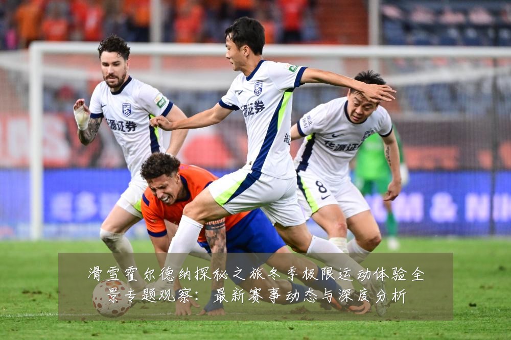 滑雪霍尔德纳探秘之旅冬季极限运动体验全景专题观察：最新赛事动态与深度分析