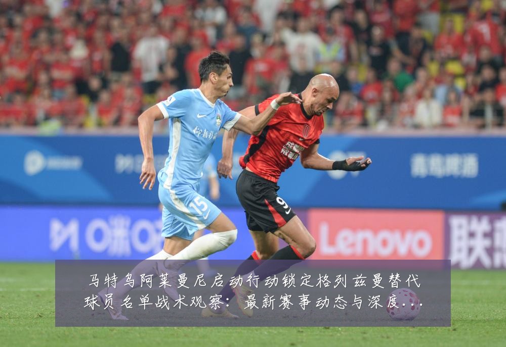 马特乌阿莱曼尼启动行动锁定格列兹曼替代球员名单战术观察：最新赛事动态与深度分析