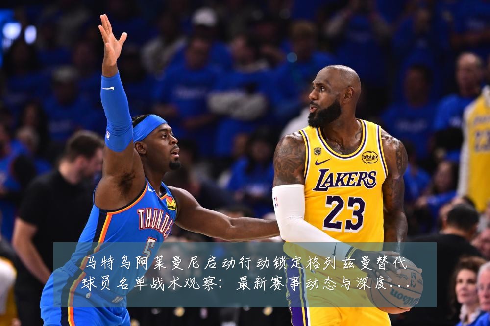马特乌阿莱曼尼启动行动锁定格列兹曼替代球员名单战术观察：最新赛事动态与深度分析