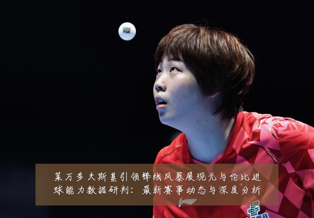 莱万多夫斯基引领锋线风暴展现无与伦比进球能力数据研判:最新赛事动态与深度分析