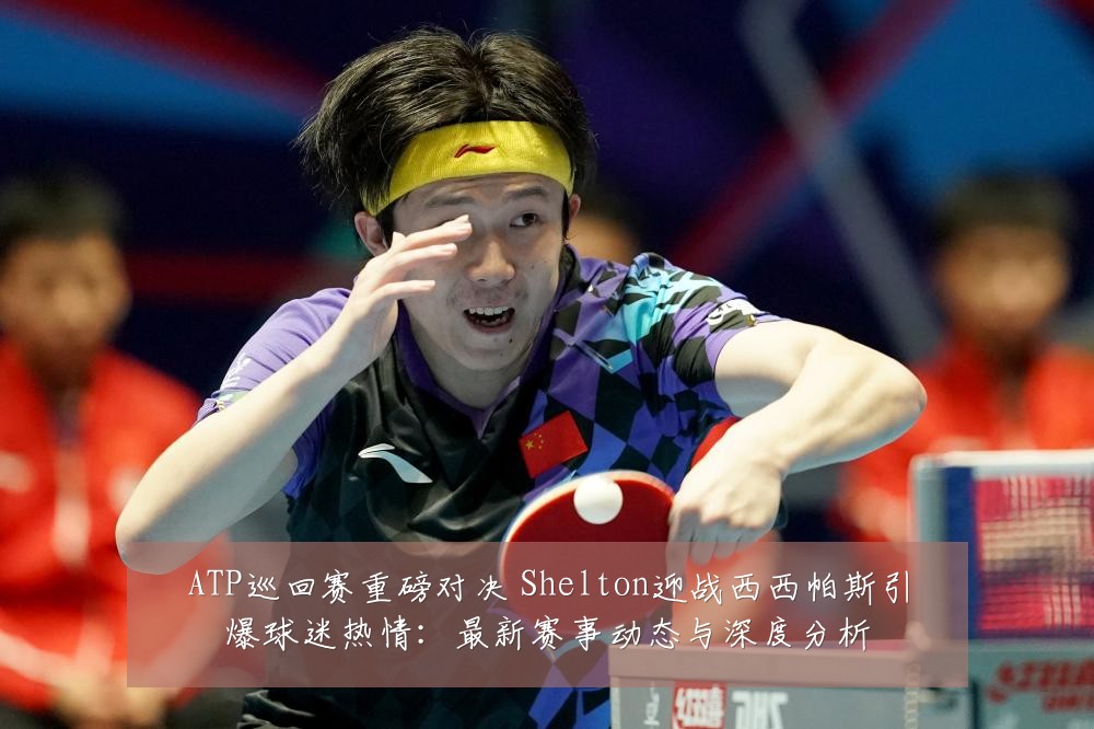 ATP巡回赛重磅对决 Shelton迎战西西帕斯引爆球迷热情:最新赛事动态与深度分析