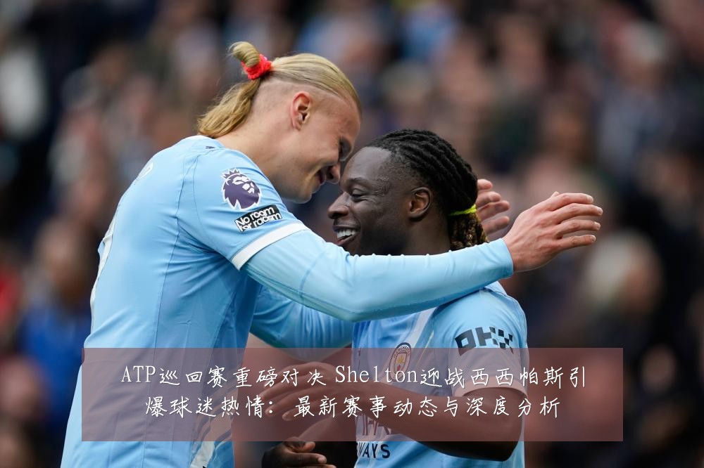 ATP巡回赛重磅对决 Shelton迎战西西帕斯引爆球迷热情:最新赛事动态与深度分析