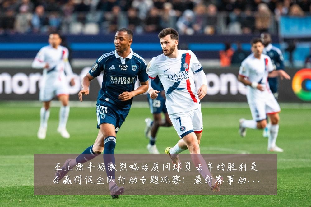 王上源半场激烈喊话质问球员去年的胜利是否赢得促全队行动专题观察:最新赛事动态与深度分析