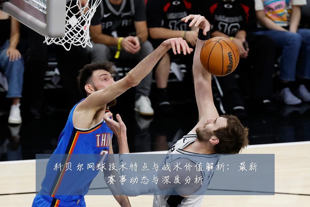 科贝尔网球技术特点与战术价值解析:最新赛事动态与深度分析