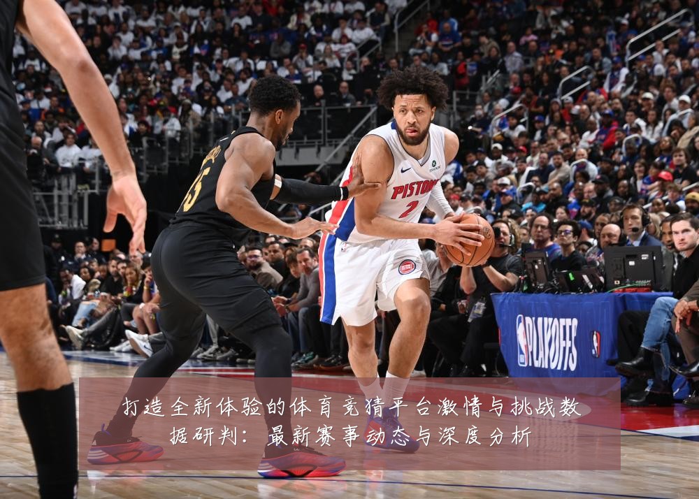 打造全新体验的体育竞猜平台激情与挑战数据研判：最新赛事动态与深度分析